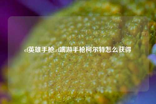 cf英雄手枪,cf端游手枪柯尔特怎么获得