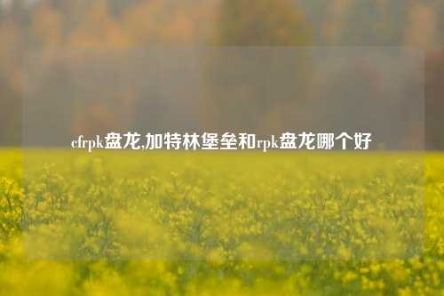 cfrpk盘龙,加特林堡垒和rpk盘龙哪个好