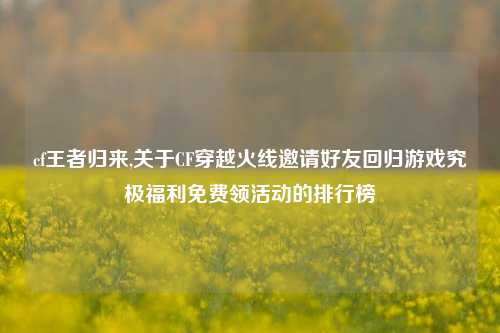 cf王者归来,关于CF穿越火线邀请好友回归游戏究极福利免费领活动的排行榜