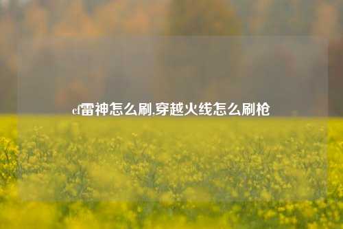 cf雷神怎么刷,穿越火线怎么刷枪