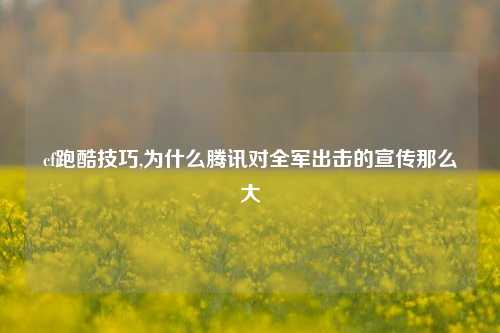 cf跑酷技巧,为什么腾讯对全军出击的宣传那么大