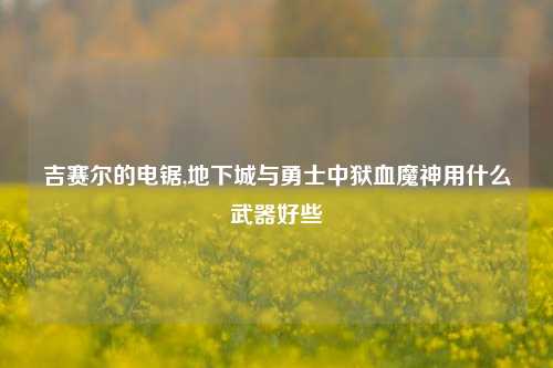 吉赛尔的电锯,地下城与勇士中狱血魔神用什么武器好些