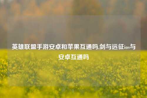 英雄联盟手游安卓和苹果互通吗,剑与远征ios与安卓互通吗