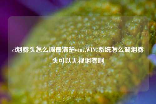 cf烟雾头怎么调最清楚win7,WIN7系统怎么调烟雾头可以无视烟雾啊