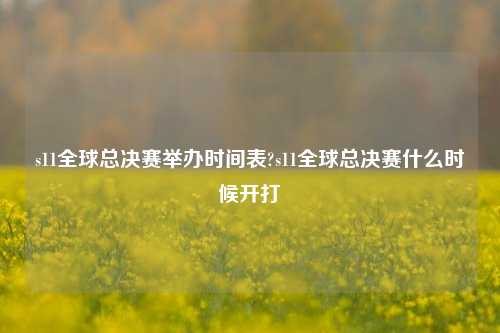 s11全球总决赛举办时间表?s11全球总决赛什么时候开打