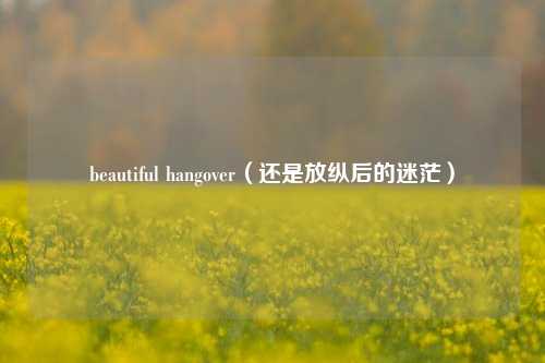 beautiful hangover（还是放纵后的迷茫）