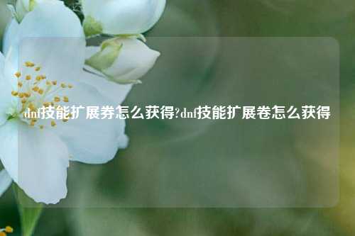 dnf技能扩展券怎么获得?dnf技能扩展卷怎么获得