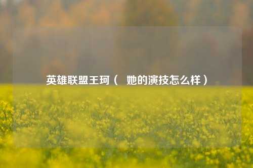 英雄联盟王珂（  她的演技怎么样）