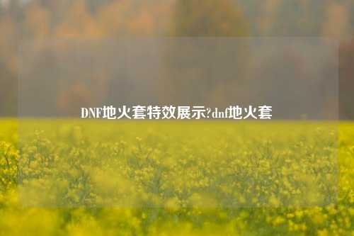 DNF地火套特效展示?dnf地火套