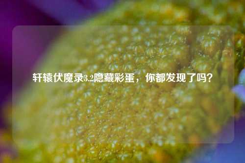 轩辕伏魔录3.2隐藏彩蛋，你都发现了吗？