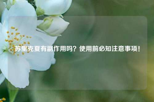 苏里克夏有副作用吗？使用前必知注意事项！