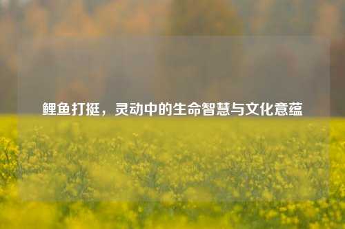 鲤鱼打挺，灵动中的生命智慧与文化意蕴