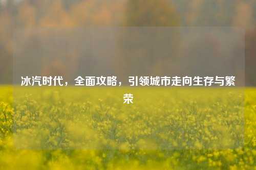 冰汽时代，全面攻略，引领城市走向生存与繁荣