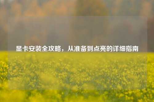 显卡安装全攻略，从准备到点亮的详细指南