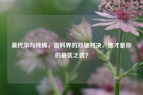 莫代尔与纯棉，面料界的双雄对决，谁才是你的最优之选？