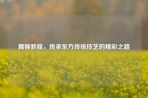 舞狮教程，传承东方传统技艺的精彩之路