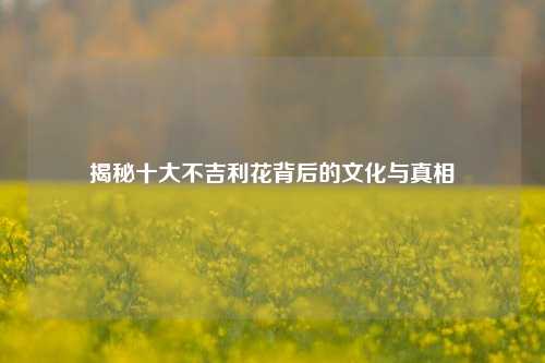 揭秘十大不吉利花背后的文化与真相