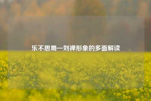 乐不思蜀—刘禅形象的多面解读