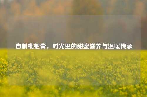 自制枇杷膏，时光里的甜蜜滋养与温暖传承