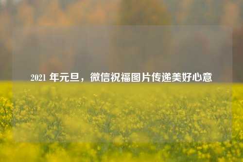 2021 年元旦，微信祝福图片传递美好心意