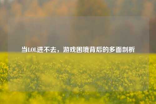 当LOL进不去，游戏困境背后的多面剖析