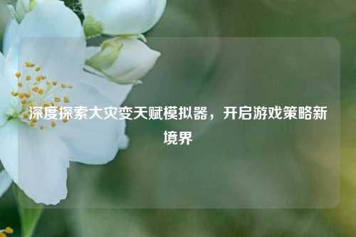深度探索大灾变天赋模拟器，开启游戏策略新境界