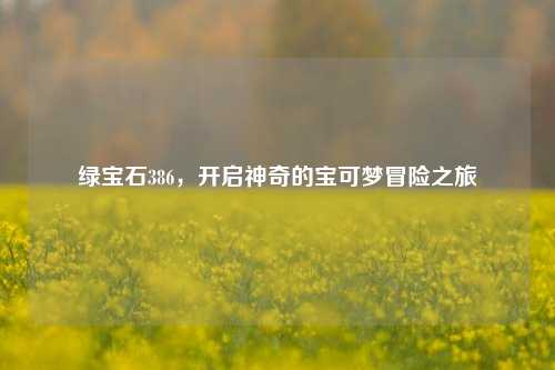 绿宝石386，开启神奇的宝可梦冒险之旅