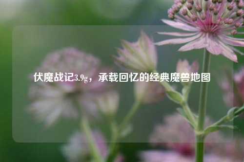 伏魔战记3.9g，承载回忆的经典魔兽地图