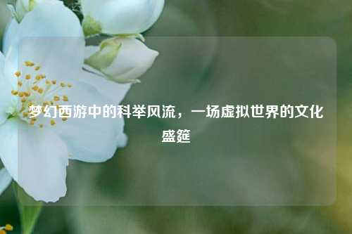 梦幻西游中的科举风流，一场虚拟世界的文化盛筵