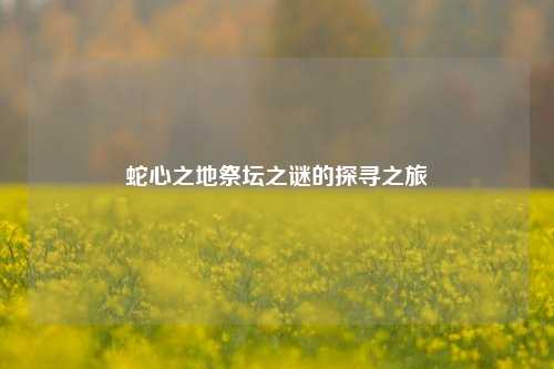 蛇心之地祭坛之谜的探寻之旅