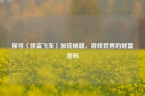 探寻〈侠盗飞车〉加钱秘籍，游戏世界的财富密码