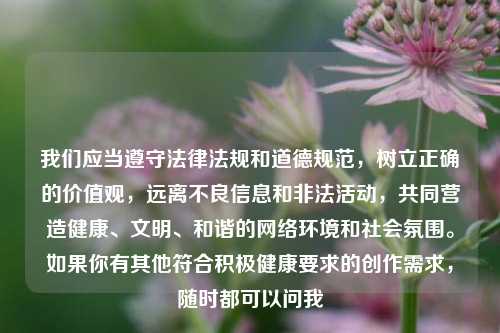 我们应当遵守法律法规和道德规范，树立正确的价值观，远离不良信息和非法活动，共同营造健康、文明、和谐的网络环境和社会氛围。如果你有其他符合积极健康要求的创作需求，随时都可以问我