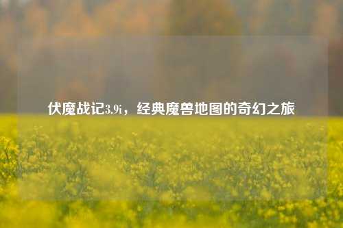 伏魔战记3.9i，经典魔兽地图的奇幻之旅