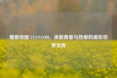 魔兽地图 UUU9.COM，承载青春与热爱的虚拟世界宝库