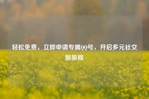 轻松免费，立即申请专属QQ号，开启多元社交新旅程
