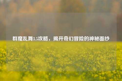 群魔乱舞3.5攻略，揭开奇幻冒险的神秘面纱
