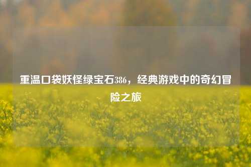 重温口袋妖怪绿宝石386，经典游戏中的奇幻冒险之旅