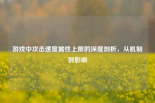 游戏中攻击速度属性上限的深度剖析，从机制到影响