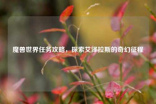 魔兽世界任务攻略，探索艾泽拉斯的奇幻征程