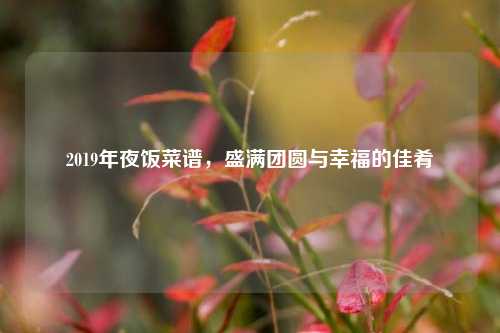 2019年夜饭菜谱，盛满团圆与幸福的佳肴