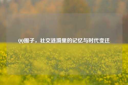 QQ圈子，社交涟漪里的记忆与时代变迁