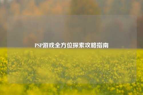 PSP游戏全方位探索攻略指南
