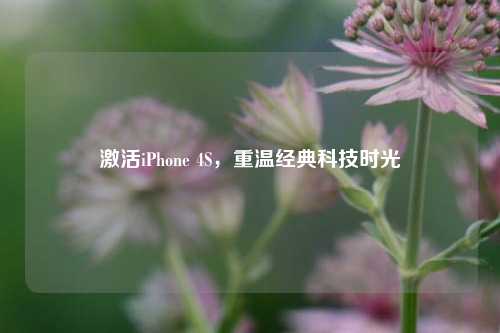 激活iPhone 4S，重温经典科技时光