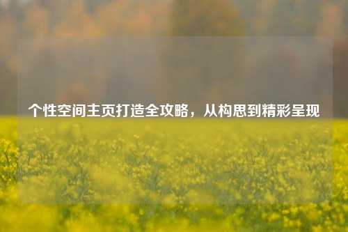 个性空间主页打造全攻略，从构思到精彩呈现