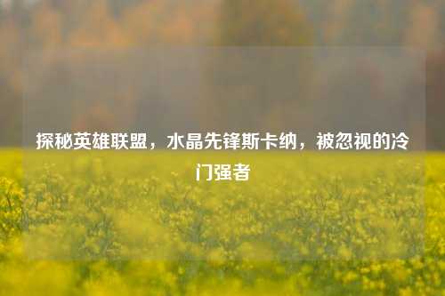 探秘英雄联盟，水晶先锋斯卡纳，被忽视的冷门强者