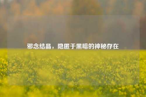 邪念结晶，隐匿于黑暗的神秘存在
