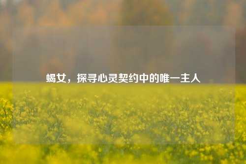 蝎女，探寻心灵契约中的唯一主人