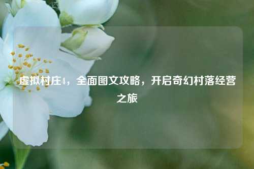 虚拟村庄4，全面图文攻略，开启奇幻村落经营之旅