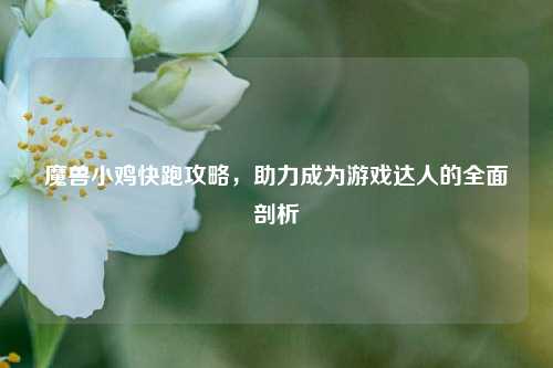 魔兽小鸡快跑攻略，助力成为游戏达人的全面剖析