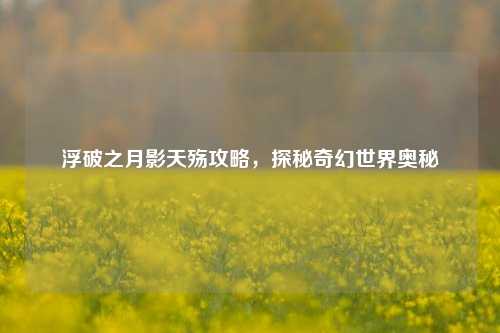 浮破之月影天殇攻略，探秘奇幻世界奥秘